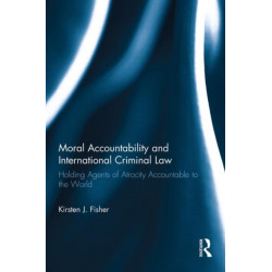 Moral Accountability and International Criminal Law: Holding Agents of Atrocity Accountable to the World