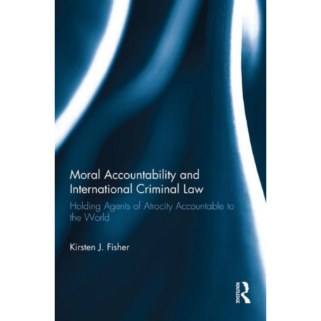 Moral Accountability and International Criminal Law: Holding Agents of Atrocity Accountable to the World