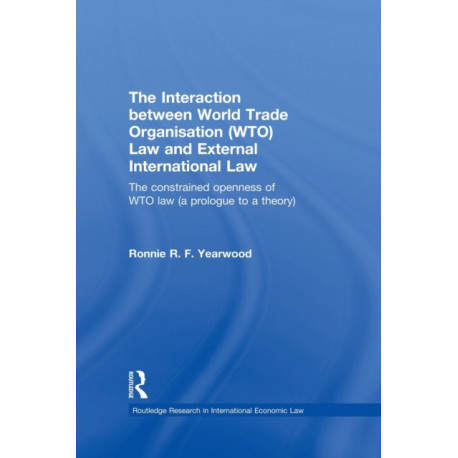 The Interaction between World Trade Organisation (WTO) Law and External International Law: The Constrained Openness of WTO Law (A Prologue to a Theory)