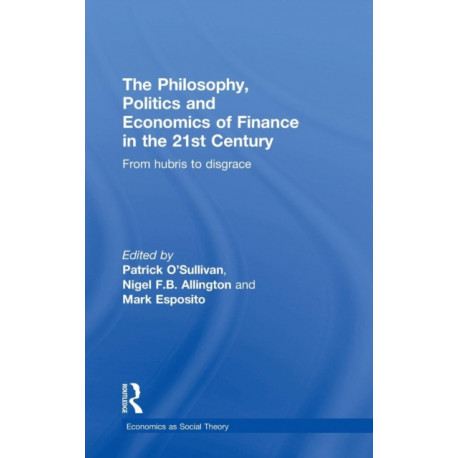 The Philosophy, Politics and Economics of Finance in the 21st Century: From Hubris to Disgrace