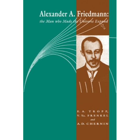 Alexander A Friedmann: The Man who Made the Universe Expand