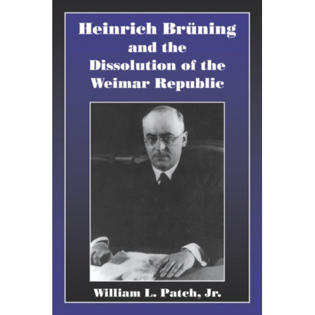 Heinrich Bruning and the Dissolution of the Weimar Republic