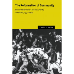 The Reformation of Community: Social Welfare and Calvinist Charity in Holland, 1572–1620