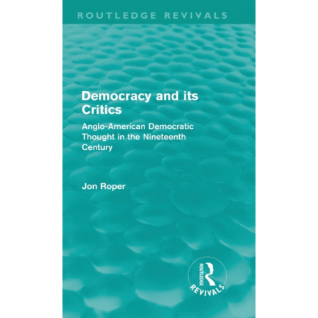 Democracy and its Critics (Routledge Revivals): Anglo-American Democratic Thought in the Nineteenth Century