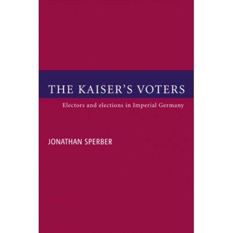 The Kaiser's Voters: Electors and Elections in Imperial Germany