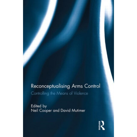 Reconceptualising Arms Control: Controlling the Means of Violence