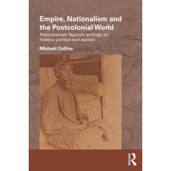 Empire, Nationalism and the Postcolonial World: Rabindranath Tagore's Writings on History, Politics and Society