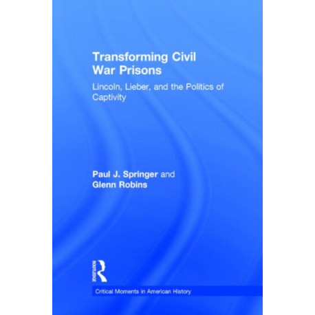 Transforming Civil War Prisons: Lincoln, Lieber, and the Politics of Captivity