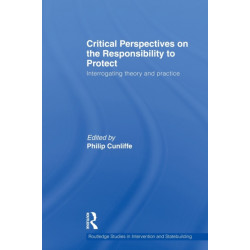 Critical Perspectives on the Responsibility to Protect: Interrogating Theory and Practice