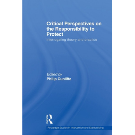 Critical Perspectives on the Responsibility to Protect: Interrogating Theory and Practice
