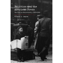 Politics and the American Press: The Rise of Objectivity, 1865–1920
