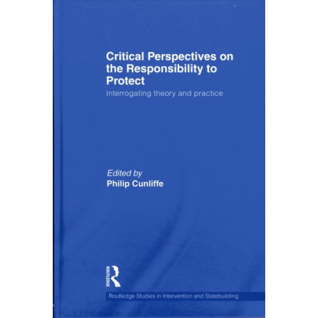 Critical Perspectives on the Responsibility to Protect: Interrogating Theory and Practice