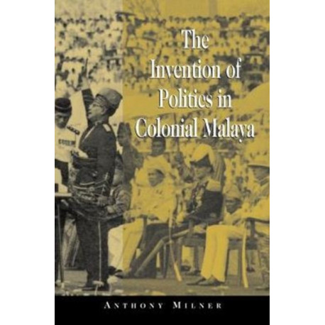 The Invention of Politics in Colonial Malaya: Contesting Nationalism and the Expansion of the Public Sphere