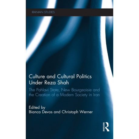 Culture and Cultural Politics Under Reza Shah: The Pahlavi State, New Bourgeoisie and the Creation of a Modern Society in Iran
