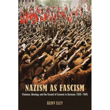 Nazism as Fascism: Violence, Ideology, and the Ground of Consent in Germany 1930-1945