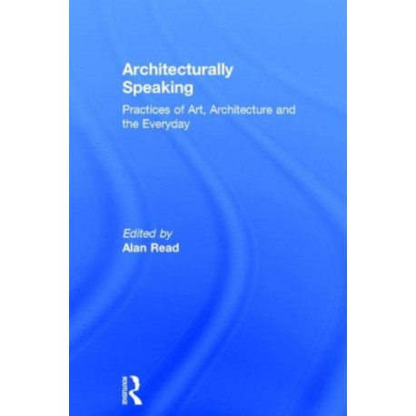 Architecturally Speaking: Practices of Art, Architecture and the Everyday