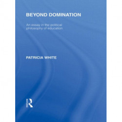 Beyond Domination (International Library of the Philosophy of Education Volume 23): An Essay in the Political Philosophy of Education