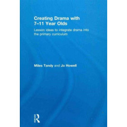 Creating Drama with 7-11 Year Olds: Lesson Ideas to Integrate Drama into the Primary Curriculum