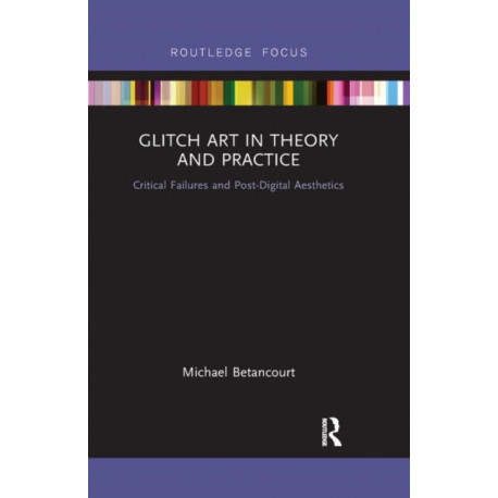 Glitch Art in Theory and Practice: Critical Failures and Post-Digital Aesthetics