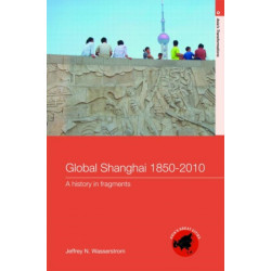 Global Shanghai, 1850-2010: A History in Fragments