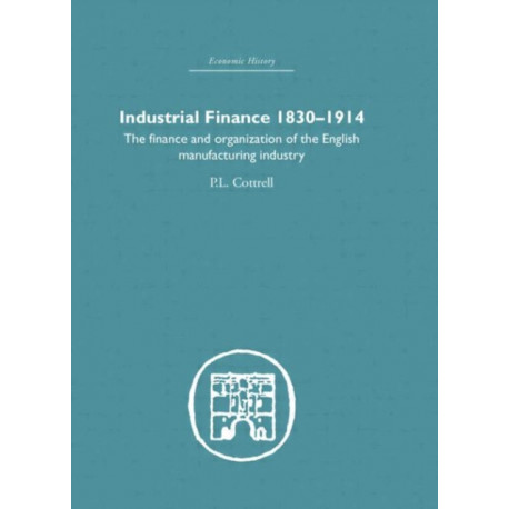 Industrial Finance, 1830-1914: The Finance and Organization of English Manufacturing Industry