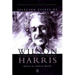 Selected Essays of Wilson Harris: The Unfinished Genesis of the Imagination Expeditions into cross-culturality- into the labyrinth of the family of mankmd, creation and creature- into space, psyche and time