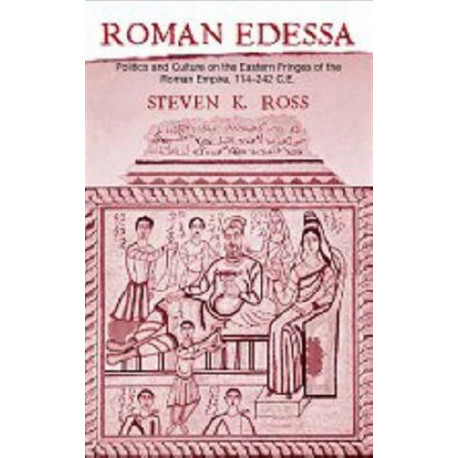 Roman Edessa: Politics and Culture on the Eastern Fringes of the Roman Empire, 114 - 242 C.E.