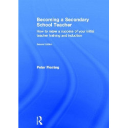 Becoming a Secondary School Teacher: How to Make a Success of your Initial Teacher Training and Induction