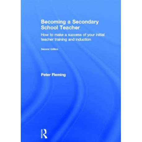 Becoming a Secondary School Teacher: How to Make a Success of your Initial Teacher Training and Induction