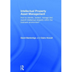 Intellectual Property Asset Management: How to identify, protect, manage and exploit intellectual property within the business environment