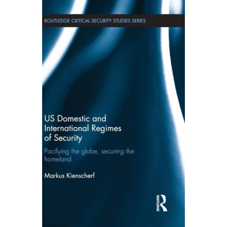US Domestic and International Regimes of Security: Pacifying the Globe, Securing the Homeland