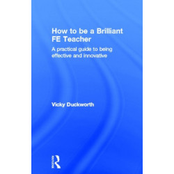 How to be a Brilliant FE Teacher: A practical guide to being effective and innovative