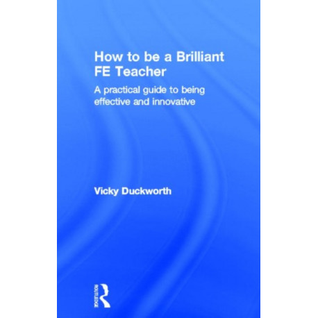 How to be a Brilliant FE Teacher: A practical guide to being effective and innovative