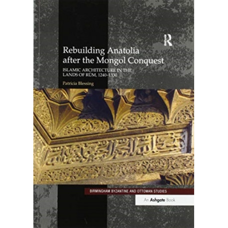 Rebuilding Anatolia after the Mongol Conquest: Islamic Architecture in the Lands of Rum, 1240–1330