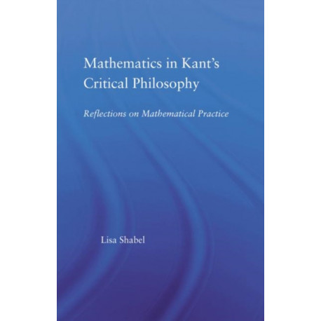 Mathematics in Kant's Critical Philosophy: Reflections on Mathematical Practice