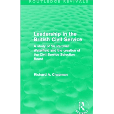 Leadership in the British Civil Service (Routledge Revivals): A study of Sir Percival Waterfield and the creation of the Civil Service Selection Board
