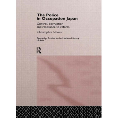 The Police In Occupation Japan: Control, Corruption and Resistance to Reform