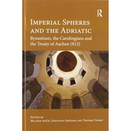 Imperial Spheres and the Adriatic: Byzantium, the Carolingians and the Treaty of Aachen (812)