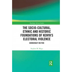 The Socio-Cultural, Ethnic and Historic Foundations of Kenya’s Electoral Violence: Democracy on Fire