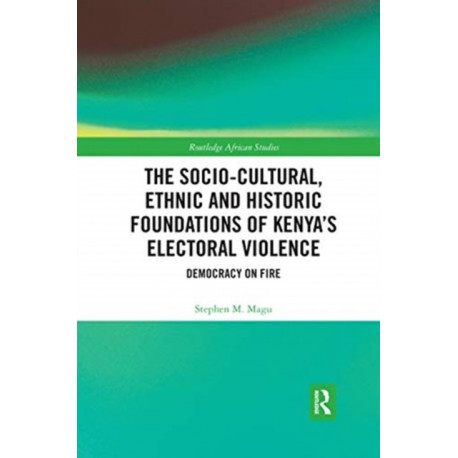 The Socio-Cultural, Ethnic and Historic Foundations of Kenya’s Electoral Violence: Democracy on Fire
