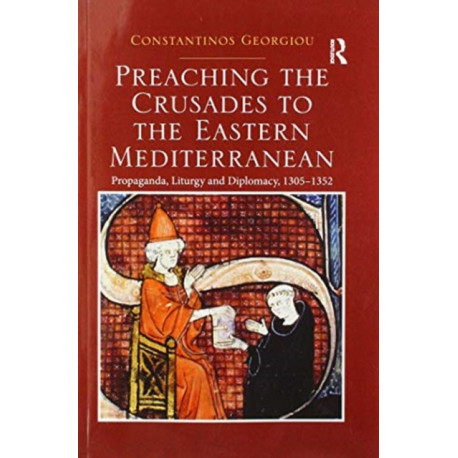 Preaching the Crusades to the Eastern Mediterranean: Propaganda, Liturgy and Diplomacy, 1305–1352