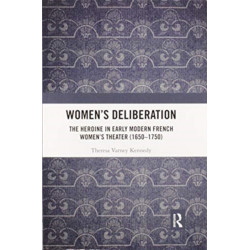 Women’s Deliberation: The Heroine in Early Modern French Women’s Theater (1650–1750): The Heroine in Early Modern French Women's Theater (1650-1750)