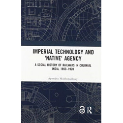 Imperial Technology and 'Native' Agency: A Social History of Railways in Colonial India, 1850-1920