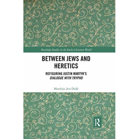 Between Jews and Heretics: Refiguring Justin Martyr’s Dialogue with Trypho