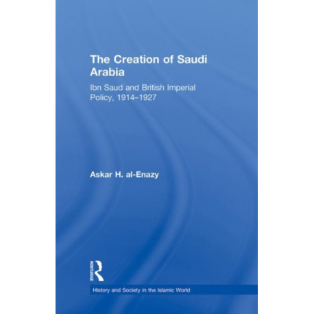 The Creation of Saudi Arabia: Ibn Saud and British Imperial Policy, 1914-1927
