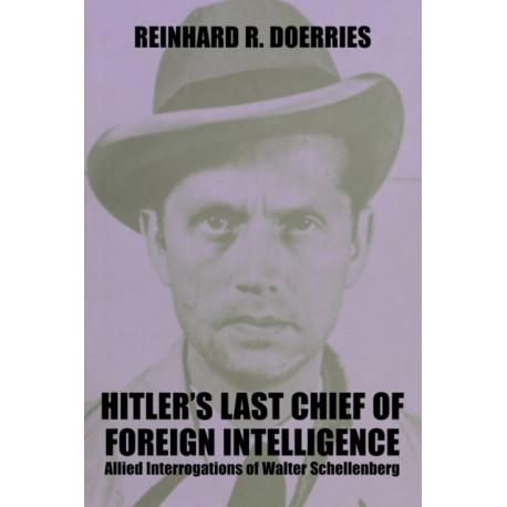 Hitler's Last Chief of Foreign Intelligence: Allied Interrogations of Walter Schellenberg