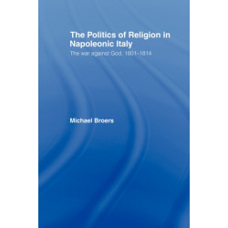 Politics and Religion in Napoleonic Italy: The War Against God, 1801-1814
