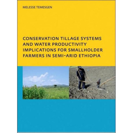 Conservation Tillage Systems and Water Productivity - Implications for Smallholder Farmers in Semi-Arid Ethiopia: PhD, UNESCO-IHE Institute for Water Education, Delft, The Netherlands