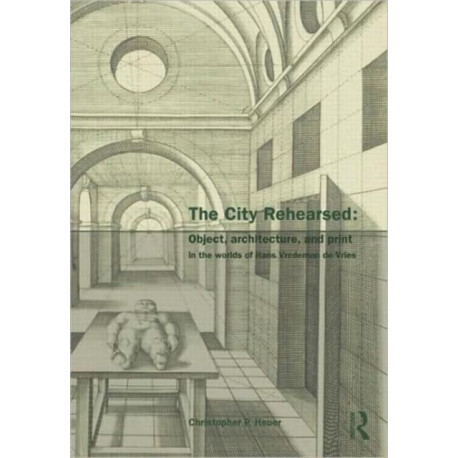 The City Rehearsed: Object, Architecture, and Print in the Worlds of Hans Vredeman de Vries