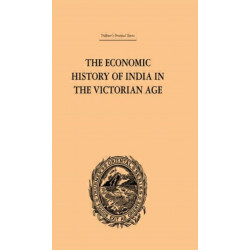 The Economic History of India in the Victorian Age: From the Accession of Queen Victoria in 1837 to the Commencement of the Twentieth Century